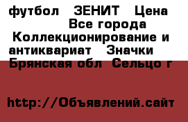 1.1) футбол : ЗЕНИТ › Цена ­ 499 - Все города Коллекционирование и антиквариат » Значки   . Брянская обл.,Сельцо г.